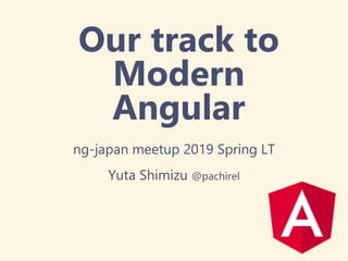 Our track to
Modern
Angular
ng-japan meetup 2019 Spring LT
Yuta Shimizu @pachirel
 