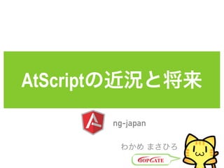 AtScriptの近況と将来
わかめ まさひろ
ng-japan
 