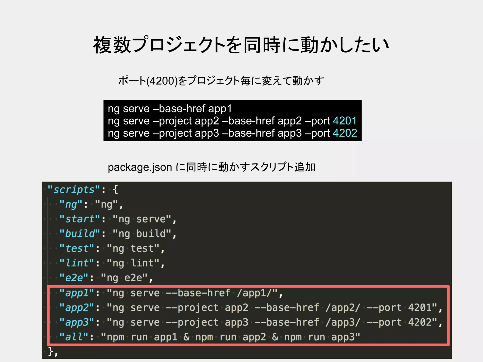 複数プロジェクトを同時に動かしたい ポート(4200)をプロジェクト毎に変えて動かす ng serve –base-href app1 ng serve –project app2 –base-href app2 –port 4201 ng serve –project app3 –base-href app3 –port 4202 package.json に同時に動かすスクリプト追加 