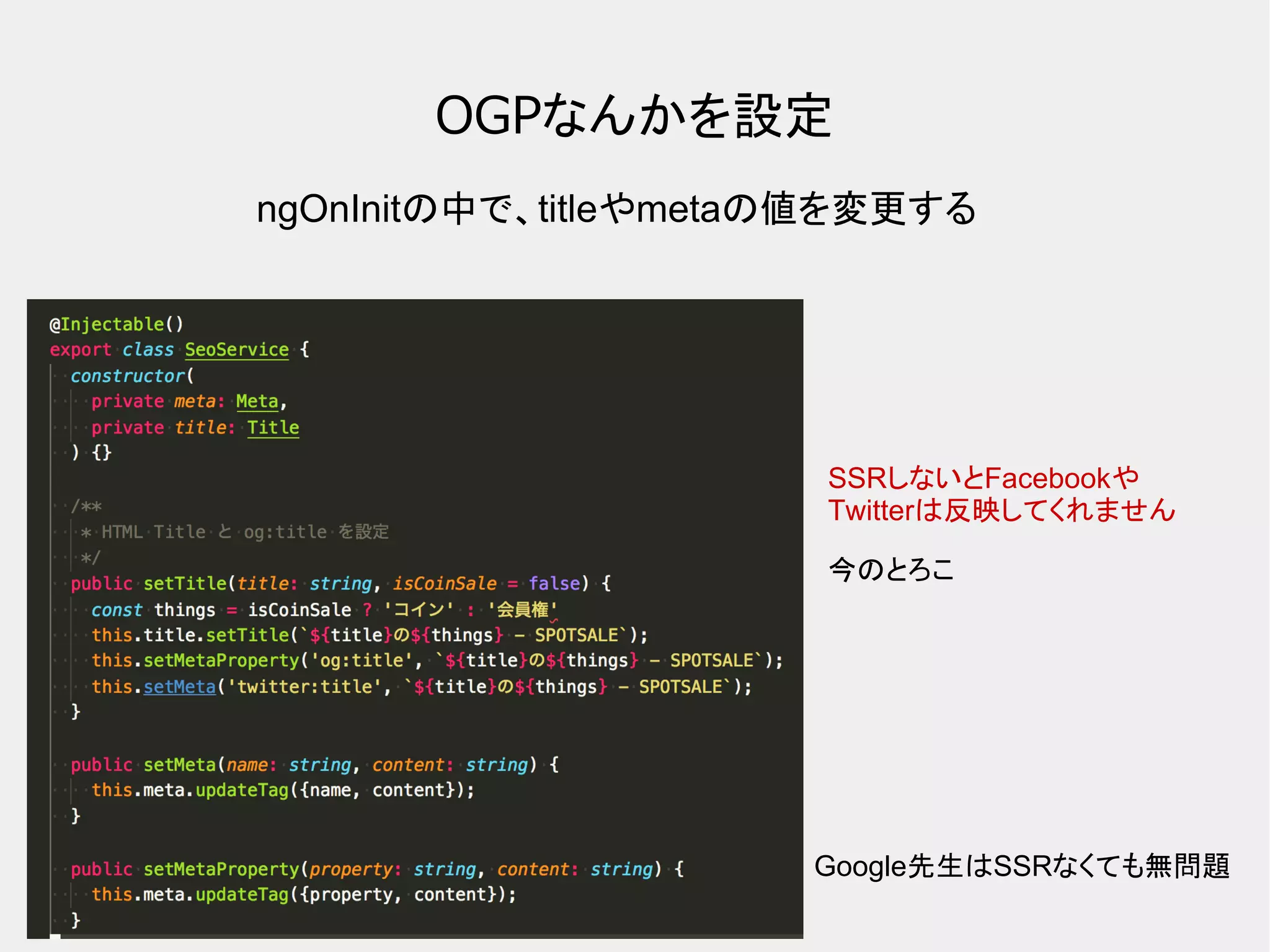 OGPなんかを設定 ngOnInitの中で、titleやmetaの値を変更する SSRしないとFacebookや Twitterは反映してくれません 今のとろこ Google先生はSSRなくても無問題 