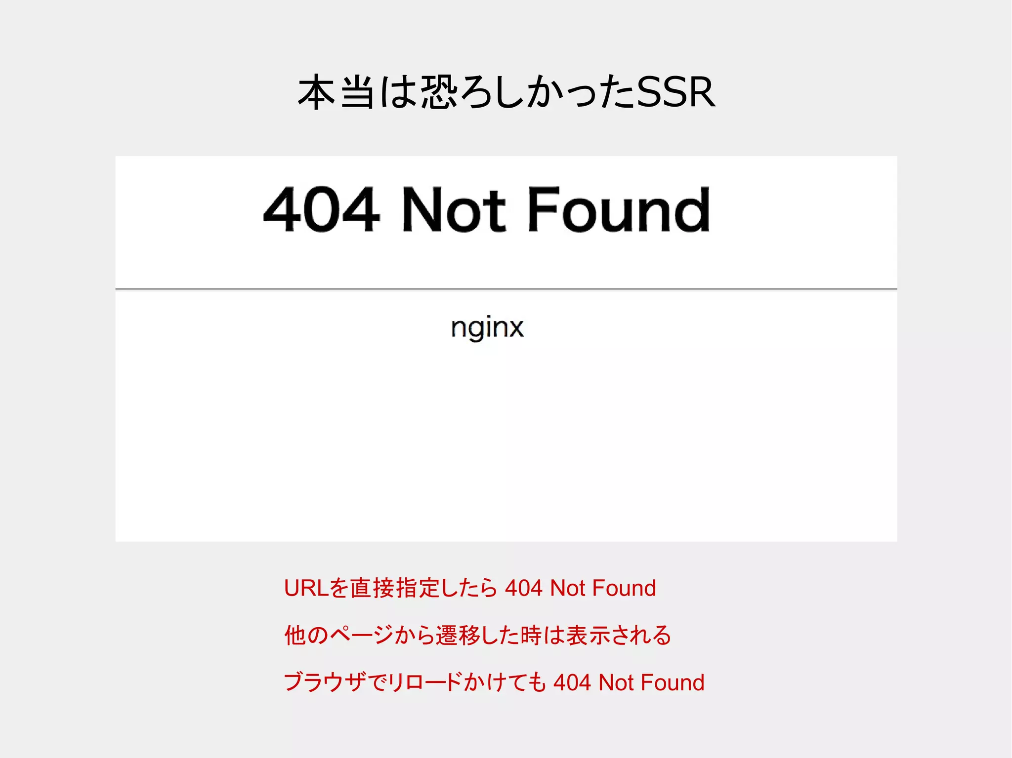 本当は恐ろしかったSSR URLを直接指定したら 404 Not Found 他のページから遷移した時は表示される ブラウザでリロードかけても 404 Not Found 