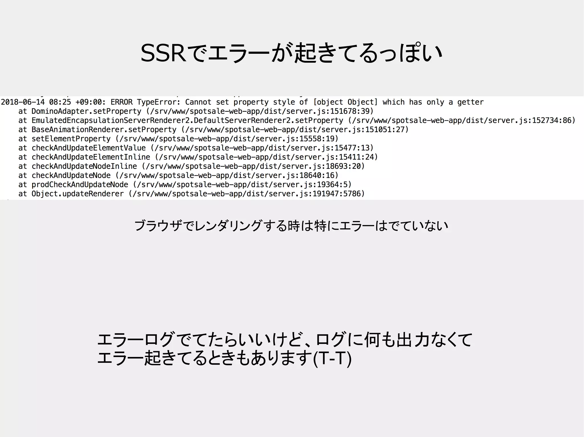 SSRでエラーが起きてるっぽい ブラウザでレンダリングする時は特にエラーはでていない エラーログでてたらいいけど、ログに何も出力なくて エラー起きてるときもあります(T-T) 