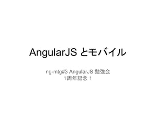 AngularJS とモバイル
ng-mtg#3 AngularJS 勉強会
１周年記念！
 