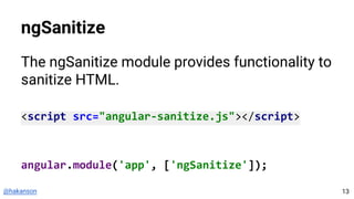 @hakanson
ngSanitize
The ngSanitize module provides functionality to
sanitize HTML.
<script src="angular-sanitize.js"></script>
angular.module('app', ['ngSanitize']);
13
 