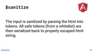 @hakanson
$sanitize
The input is sanitized by parsing the html into
tokens. All safe tokens (from a whitelist) are
then serialized back to properly escaped html
string.
14
 