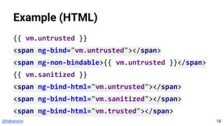 @hakanson
Example (HTML)
{{ vm.untrusted }}
<span ng-bind="vm.untrusted"></span>
<span ng-non-bindable>{{ vm.untrusted }}</span>
{{ vm.sanitized }}
<span ng-bind-html="vm.untrusted"></span>
<span ng-bind-html="vm.sanitized"></span>
<span ng-bind-html="vm.trusted"></span>
18
 