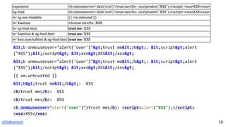 @hakanson
<b onmouseover="alert('over')">trust me</b>: <script>alert
("XSS");</script> <xss>XSS</xss>
<b onmouseover="alert('over')">trust me</b>: <script>alert
("XSS");</script> <xss>XSS</xss>
{{ vm.untrusted }}
<b>trust me</b>: XSS
<b>trust me</b>: XSS
<b>trust me</b>: XSS
<b onmouseover="alert('over')">trust me</b>: <script>alert("XSS");</script>
<xss>XSS</xss>
19
 