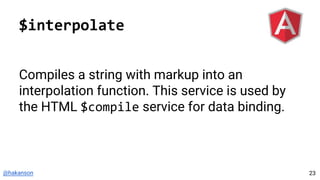 @hakanson
$interpolate
Compiles a string with markup into an
interpolation function. This service is used by
the HTML $compile service for data binding.
23
 