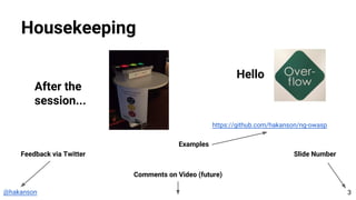 @hakanson
Housekeeping
3
Feedback via Twitter Slide Number
Hello
After the
session...
Comments on Video (future)
https://github.com/hakanson/ng-owasp
Examples
 