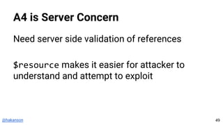 @hakanson
A4 is Server Concern
Need server side validation of references
$resource makes it easier for attacker to
understand and attempt to exploit
49
 