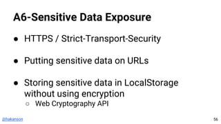 @hakanson
A6-Sensitive Data Exposure
● HTTPS / Strict-Transport-Security
● Putting sensitive data on URLs
● Storing sensitive data in LocalStorage
without using encryption
○ Web Cryptography API
56
 