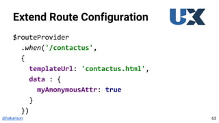 @hakanson
Extend Route Configuration
$routeProvider
.when('/contactus',
{
templateUrl: 'contactus.html',
data : {
myAnonymousAttr: true
}
})
63
 