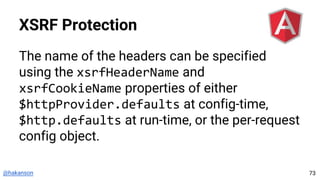 @hakanson
XSRF Protection
The name of the headers can be specified
using the xsrfHeaderName and
xsrfCookieName properties of either
$httpProvider.defaults at config-time,
$http.defaults at run-time, or the per-request
config object.
73
 
