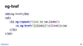 @hakanson
ng-href
<h3>ng-href</h3>
<ul>
<li ng-repeat="link in vm.links">
<a ng-href="{{link}}">{{link}}</a>
</li>
</ul>
84
 