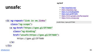 @hakanson
unsafe:
<li ng-repeat="link in vm.links"
class="ng-scope">
<a ng-href="https://goo.gl/ZF7ddU"
class="ng-binding"
href="unsafe:https://goo.gl/ZF7ddU">
https://goo.gl/ZF7ddU
</a>
</li>
85
 