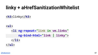 @hakanson
linky + aHrefSanitizationWhitelist
<h3>linky</h3>
<ul>
<li ng-repeat="link in vm.links"
ng-bind-html="link | linky">
</li>
</ul>
87
 