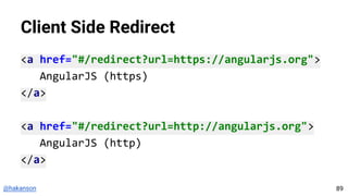@hakanson
Client Side Redirect
<a href="#/redirect?url=https://angularjs.org">
AngularJS (https)
</a>
<a href="#/redirect?url=http://angularjs.org">
AngularJS (http)
</a>
89
 