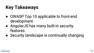 @hakanson
Key Takeaways
● OWASP Top 10 applicable to front-end
development
● AngularJS has many built-in security
features
● Security landscape is continually changing
92
 