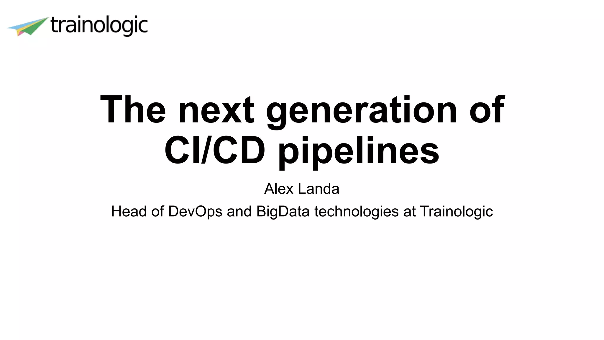The next generation of
CI/CD pipelines
Alex Landa
Head of DevOps and BigData technologies at Trainologic
 
