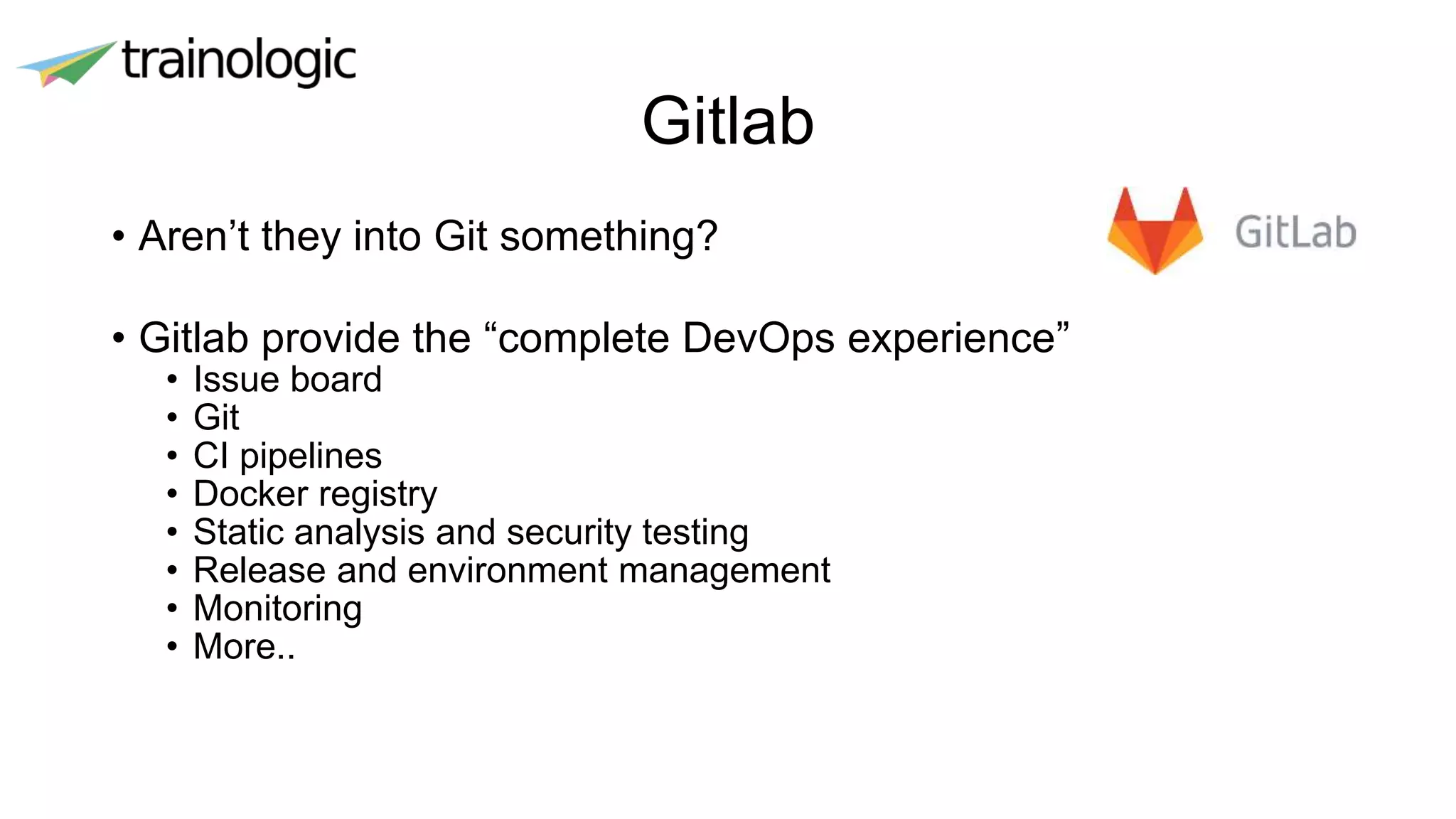 Gitlab
• Aren’t they into Git something?
• Gitlab provide the “complete DevOps experience”
• Issue board
• Git
• CI pipelines
• Docker registry
• Static analysis and security testing
• Release and environment management
• Monitoring
• More..
 