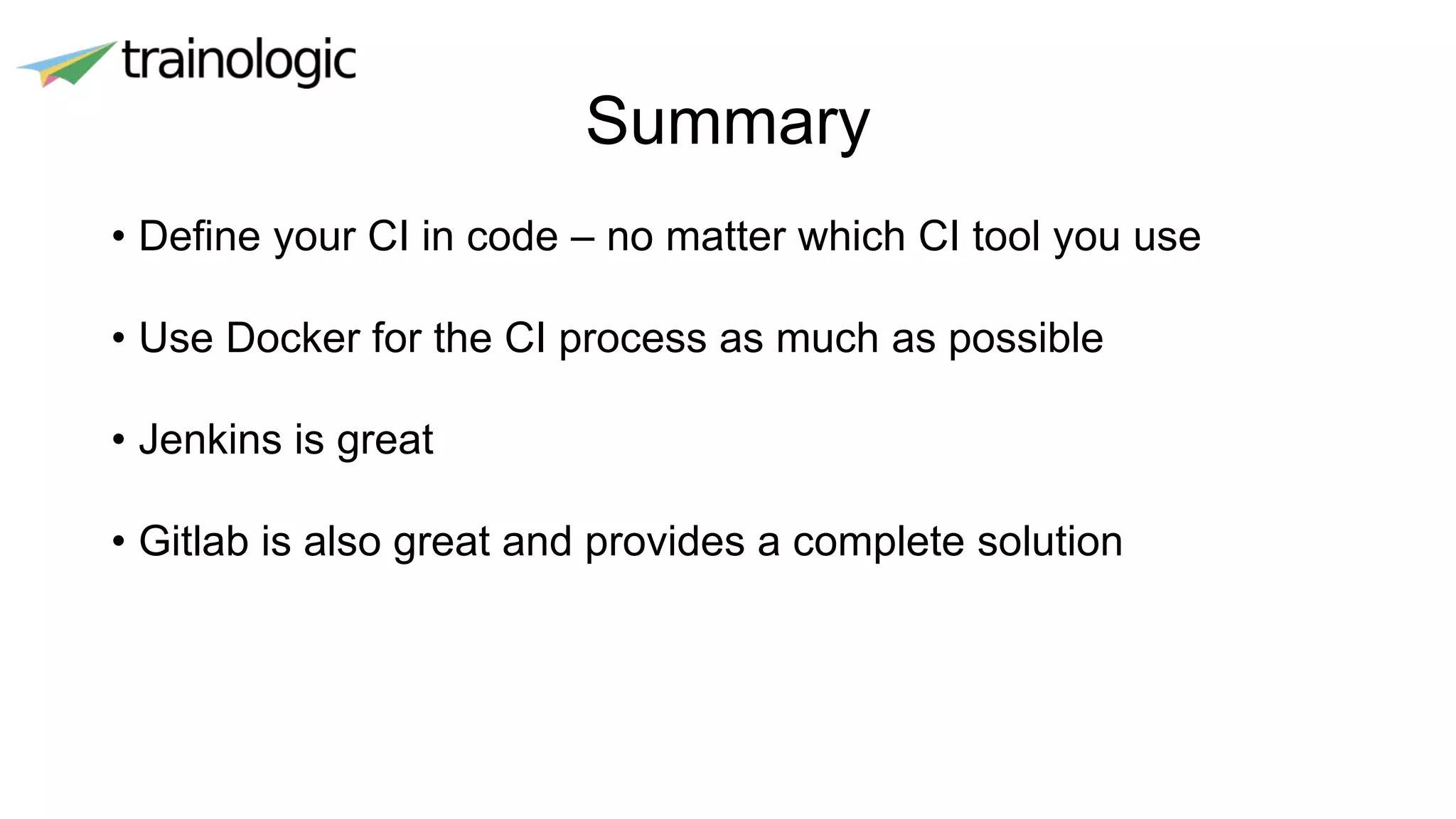 Summary
• Define your CI in code – no matter which CI tool you use
• Use Docker for the CI process as much as possible
• Jenkins is great
• Gitlab is also great and provides a complete solution
 