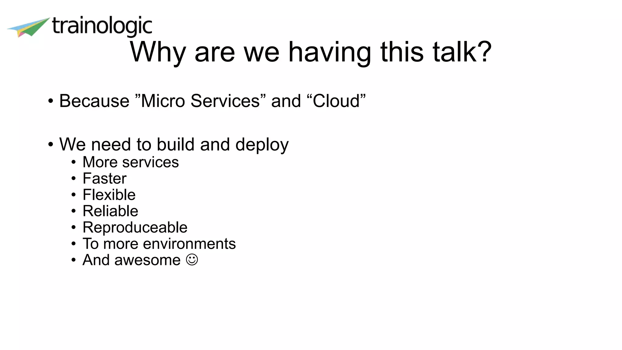 Why are we having this talk?
• Because ”Micro Services” and “Cloud”
• We need to build and deploy
• More services
• Faster
• Flexible
• Reliable
• Reproduceable
• To more environments
• And awesome 
 