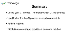 Summary
• Define your CI in code – no matter which CI tool you use
• Use Docker for the CI process as much as possible
• Jenkins is great
• Gitlab is also great and provides a complete solution
 