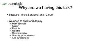Why are we having this talk?
• Because ”Micro Services” and “Cloud”
• We need to build and deploy
• More services
• Faster
• Flexible
• Reliable
• Reproduceable
• To more environments
• And awesome 
 