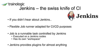 Jenkins – the swiss knife of CI
• If you didn’t hear about Jenkins..
• Flexible Job runner adapted for CI/CD purposes
• Job is a runnable task controlled by Jenkins
• Executed on a Jenkins nodes
• Has its own “workspace”
• Jenkins provides plugins for almost anything
 