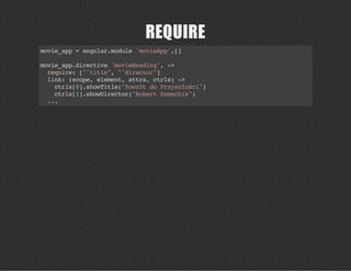 REQUIRE
movie_app=angular.module'movieApp',[]
movie_app.directive'movieHeading',->
require:["^title","^director"]
link:(scope,element,attrs,ctrls)->
ctrls[0].showTitle("PowrótdoPrzyszłości")
ctrls[1].showDirector("RobertZemeckis")
...
 