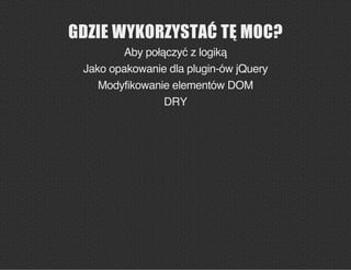 GDZIE WYKORZYSTAĆ TĘ MOC?
Aby połączyć z logiką
Jako opakowanie dla plugin-ów jQuery
Modyfikowanie elementów DOM
DRY
 