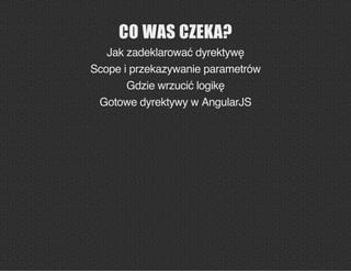 CO WAS CZEKA?
Jak zadeklarować dyrektywę
Scope i przekazywanie parametrów
Gdzie wrzucić logikę
Gotowe dyrektywy w AngularJS
 
