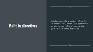 Built in directives
Angular provide a number of built
in directives, which are attributes
we add to our HTML elements that
give us a dynamic behavior.
 