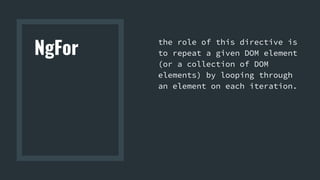 NgFor
the role of this directive is
to repeat a given DOM element
(or a collection of DOM
elements) by looping through
an element on each iteration.
 