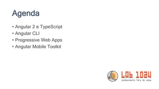 Agenda
• Angular 2 e TypeScript
• Angular CLI
• Progressive Web Apps
• Angular Mobile Toolkit
 