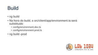 Build
• ng build
• Na hora do build, o src/client/app/environment.ts será
substituido
• config/environment.dev.ts
• config/environment.prod.ts
• ng build -prod
 