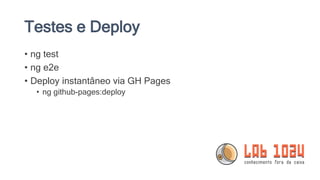 Testes e Deploy
• ng test
• ng e2e
• Deploy instantâneo via GH Pages
• ng github-pages:deploy
 