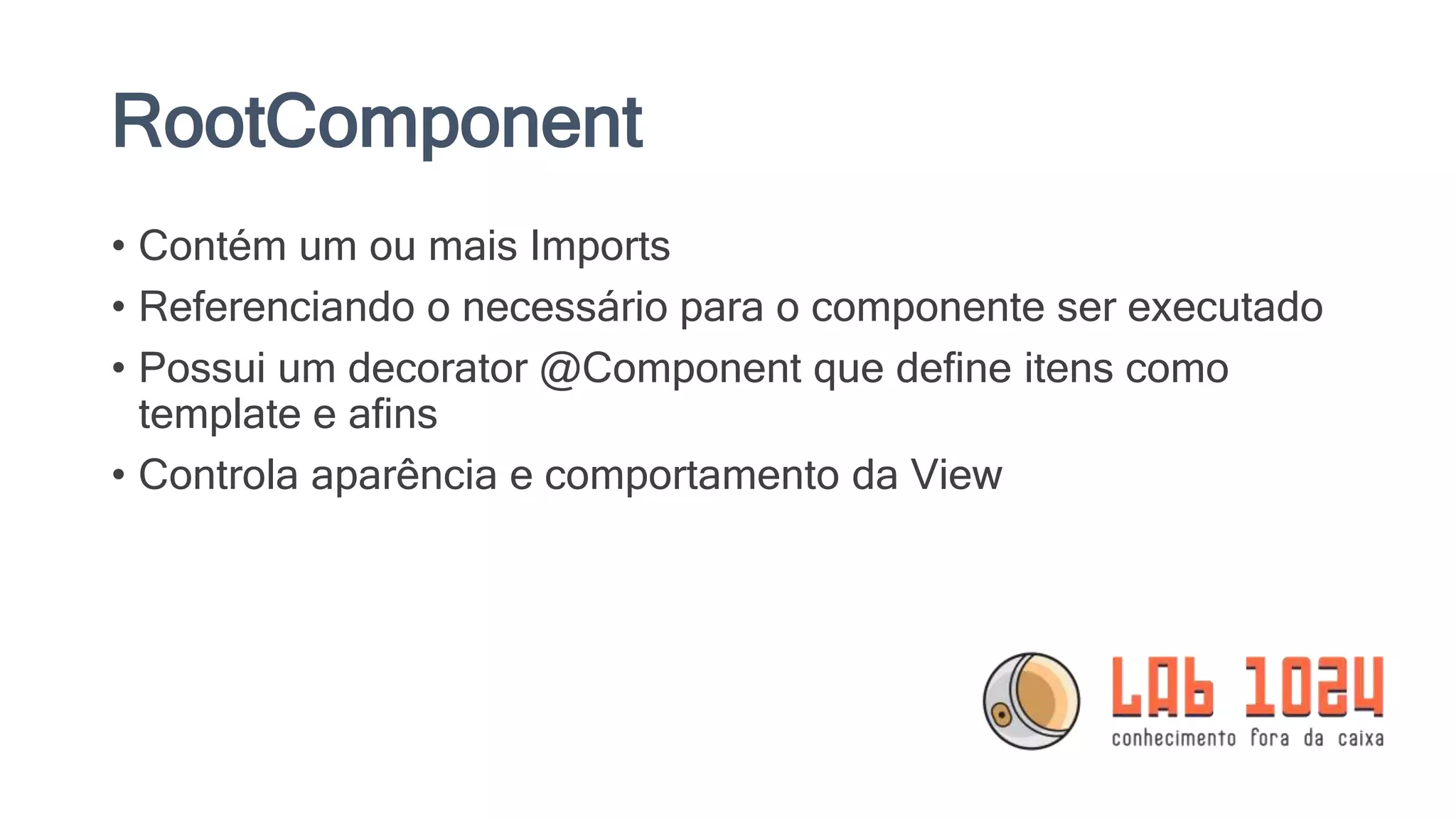 RootComponent • Contém um ou mais Imports • Referenciando o necessário para o componente ser executado • Possui um decorator @Component que define itens como template e afins • Controla aparência e comportamento da View 
