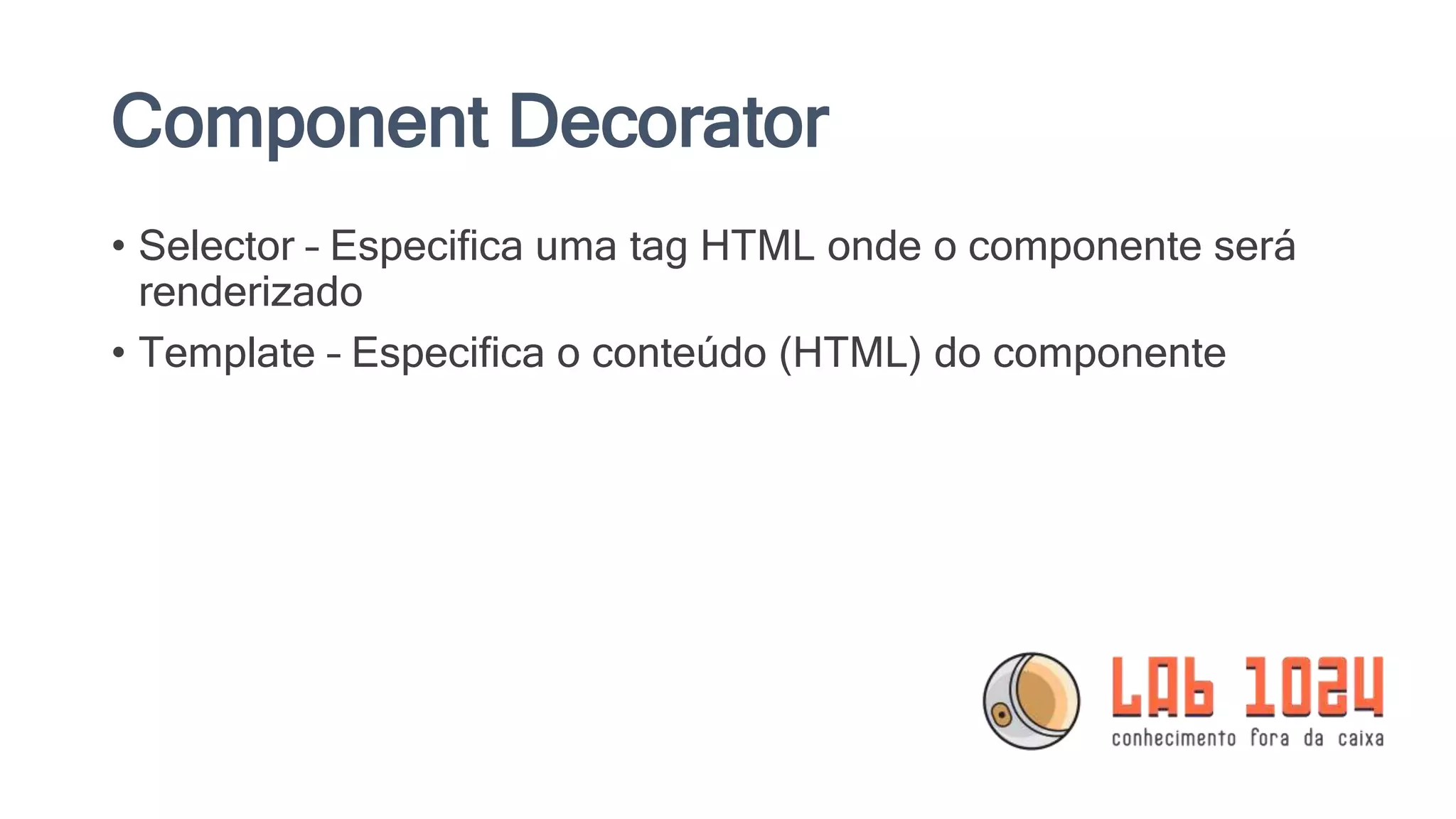 Component Decorator • Selector – Especifica uma tag HTML onde o componente será renderizado • Template – Especifica o conteúdo (HTML) do componente 
