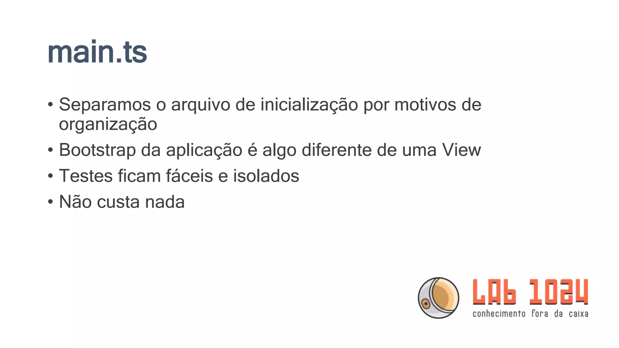main.ts • Separamos o arquivo de inicialização por motivos de organização • Bootstrap da aplicação é algo diferente de uma View • Testes ficam fáceis e isolados • Não custa nada 
