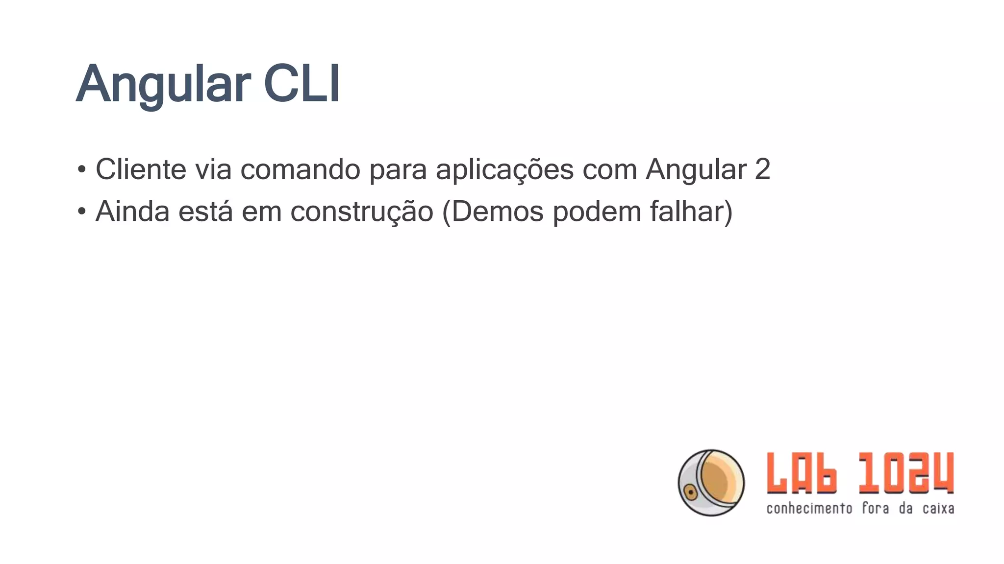 Angular CLI • Cliente via comando para aplicações com Angular 2 • Ainda está em construção (Demos podem falhar) 