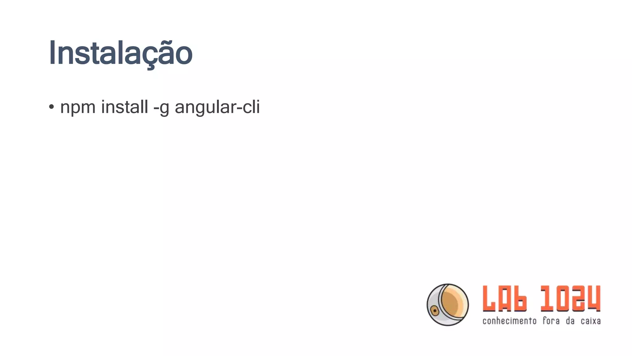 Instalação • npm install -g angular-cli 