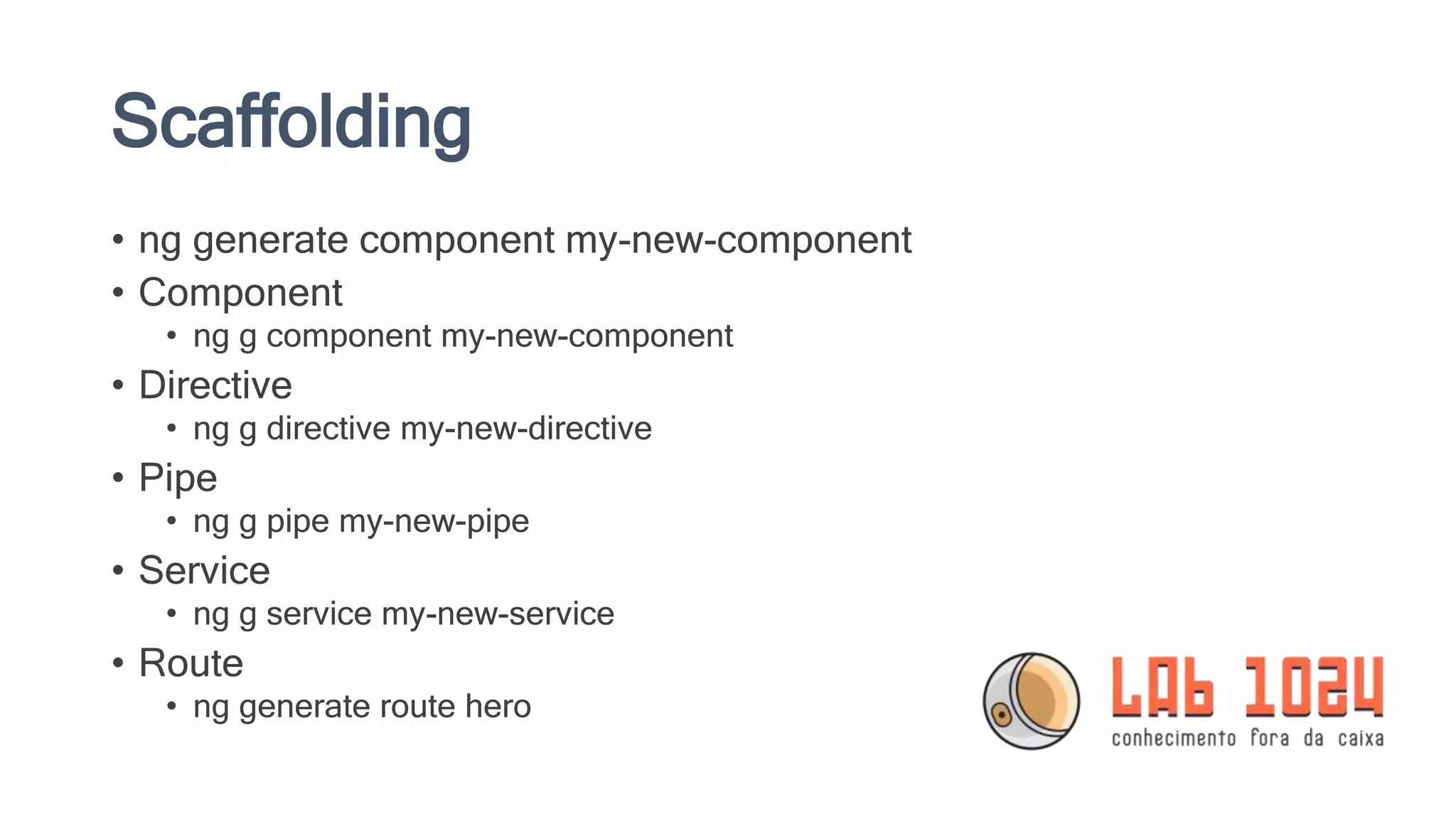 Scaffolding • ng generate component my-new-component • Component • ng g component my-new-component • Directive • ng g directive my-new-directive • Pipe • ng g pipe my-new-pipe • Service • ng g service my-new-service • Route • ng generate route hero 