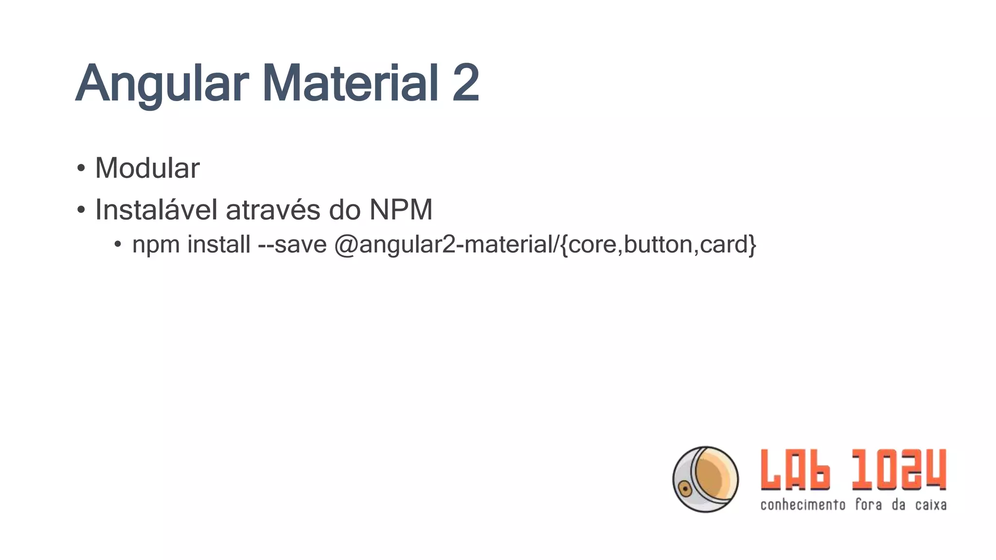 Angular Material 2 • Modular • Instalável através do NPM • npm install --save @angular2-material/{core,button,card} 