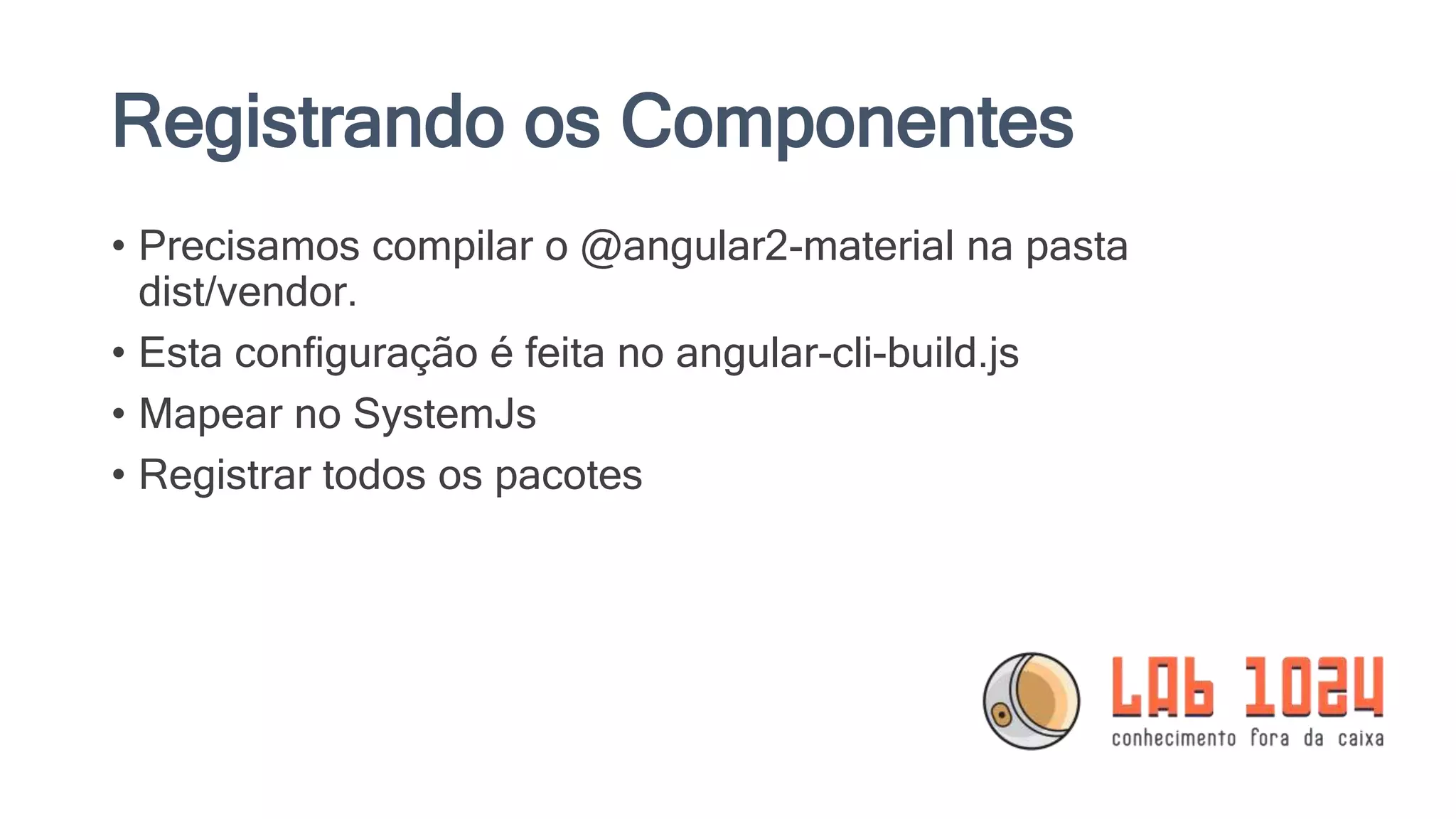 Registrando os Componentes • Precisamos compilar o @angular2-material na pasta dist/vendor. • Esta configuração é feita no angular-cli-build.js • Mapear no SystemJs • Registrar todos os pacotes 