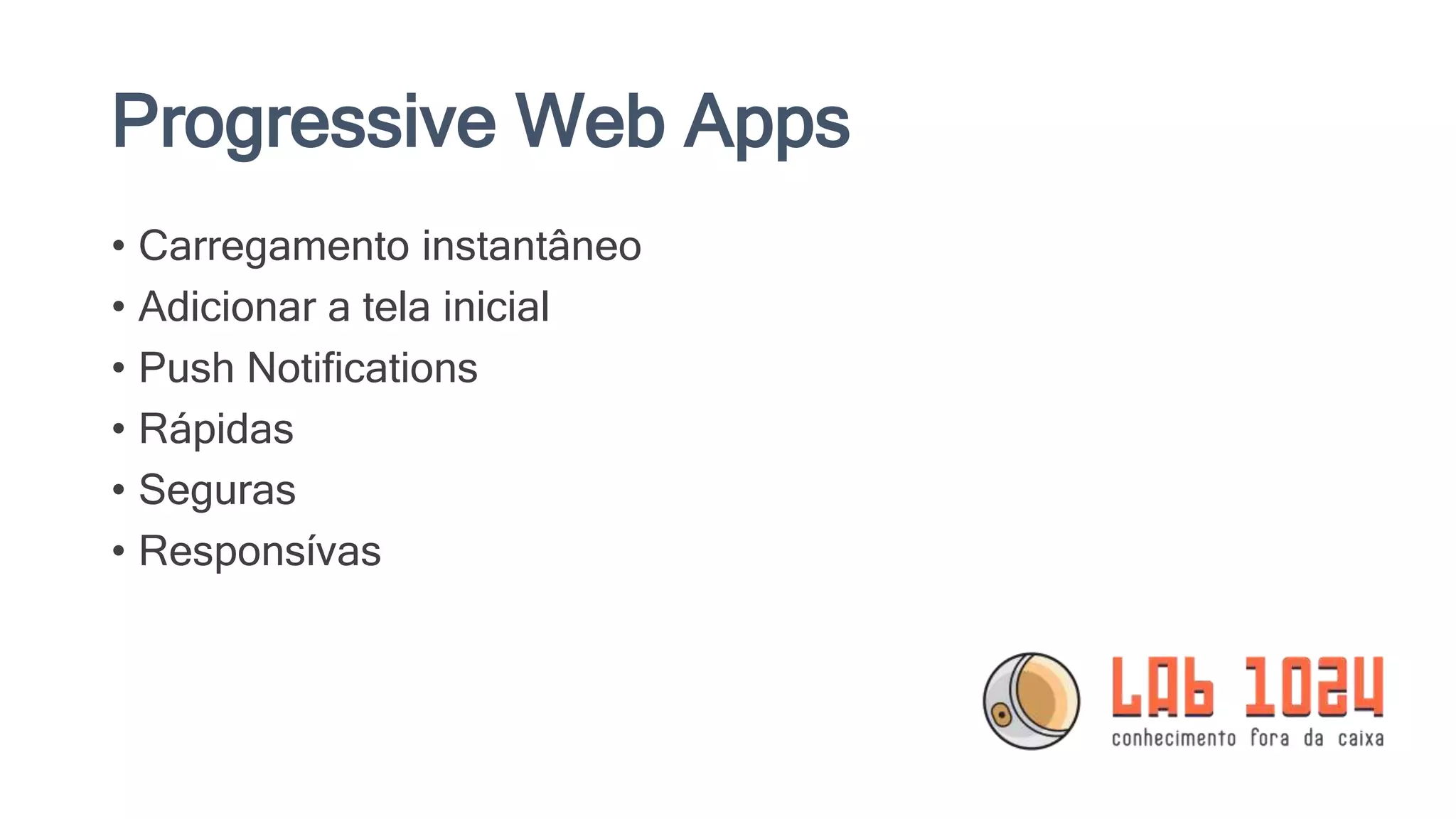 Progressive Web Apps • Carregamento instantâneo • Adicionar a tela inicial • Push Notifications • Rápidas • Seguras • Responsívas 