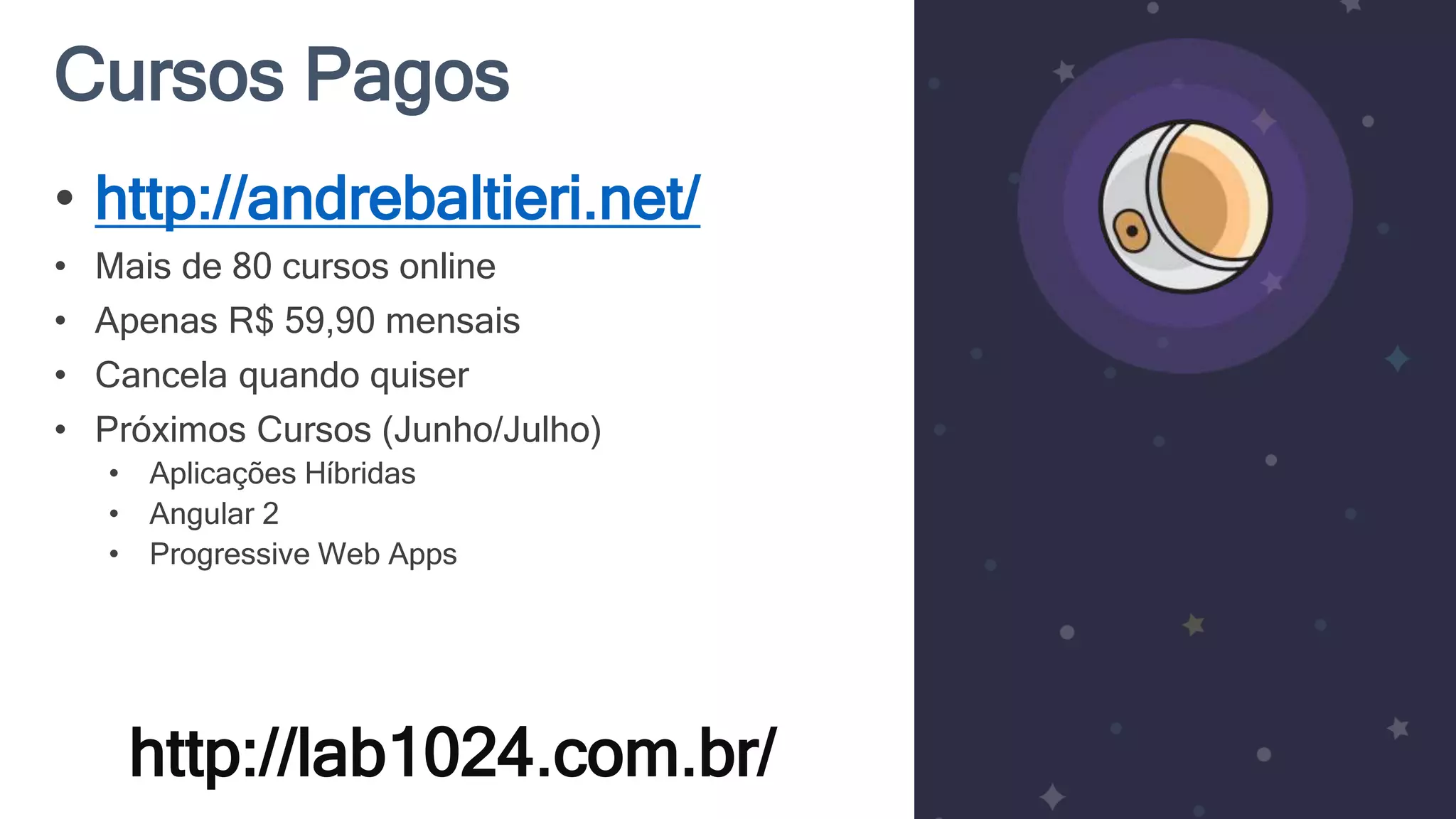 Cursos Pagos http://lab1024.com.br/ • http://andrebaltieri.net/ • Mais de 80 cursos online • Apenas R$ 59,90 mensais • Cancela quando quiser • Próximos Cursos (Junho/Julho) • Aplicações Híbridas • Angular 2 • Progressive Web Apps 