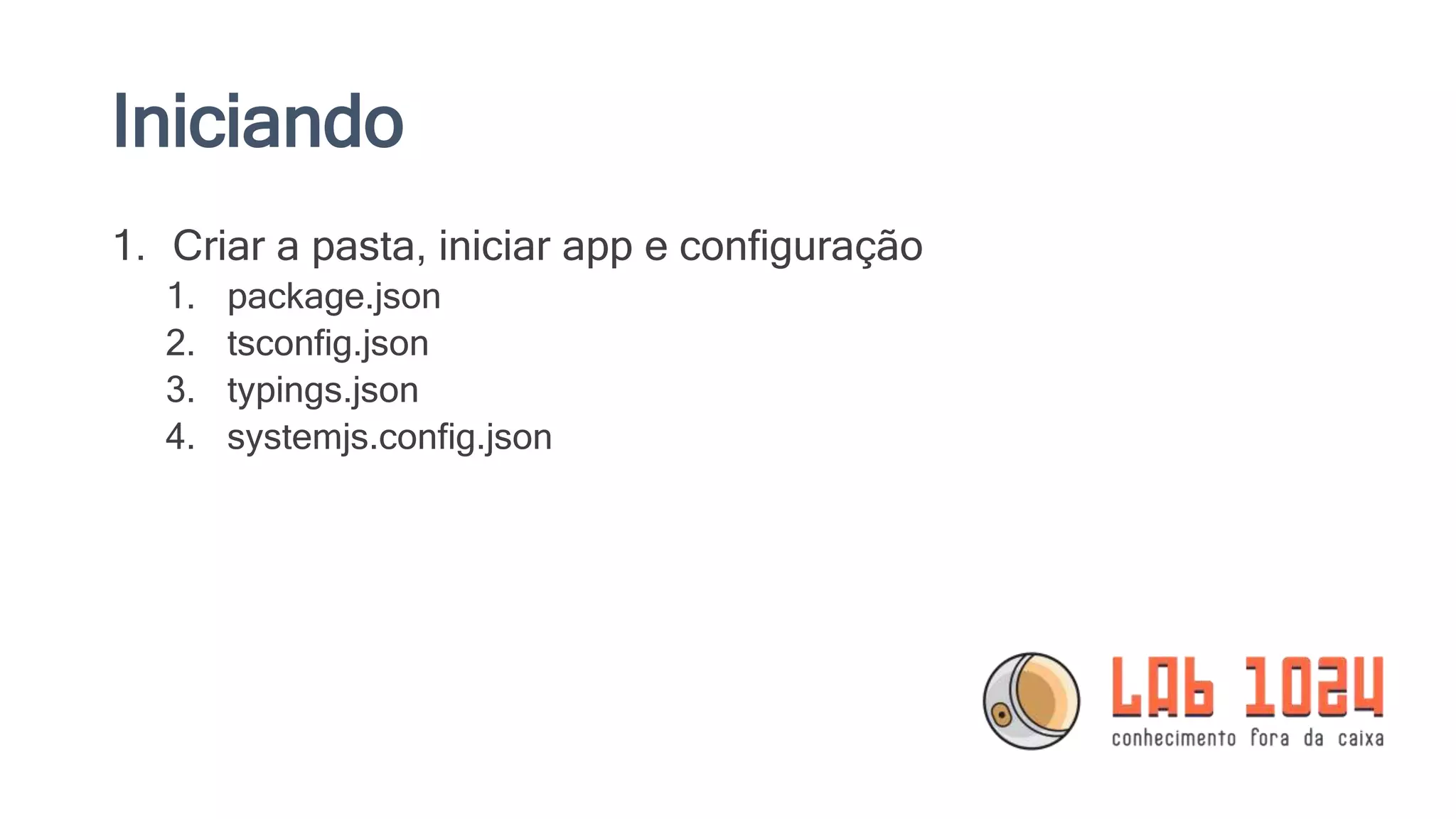 Iniciando 1. Criar a pasta, iniciar app e configuração 1. package.json 2. tsconfig.json 3. typings.json 4. systemjs.config.json 