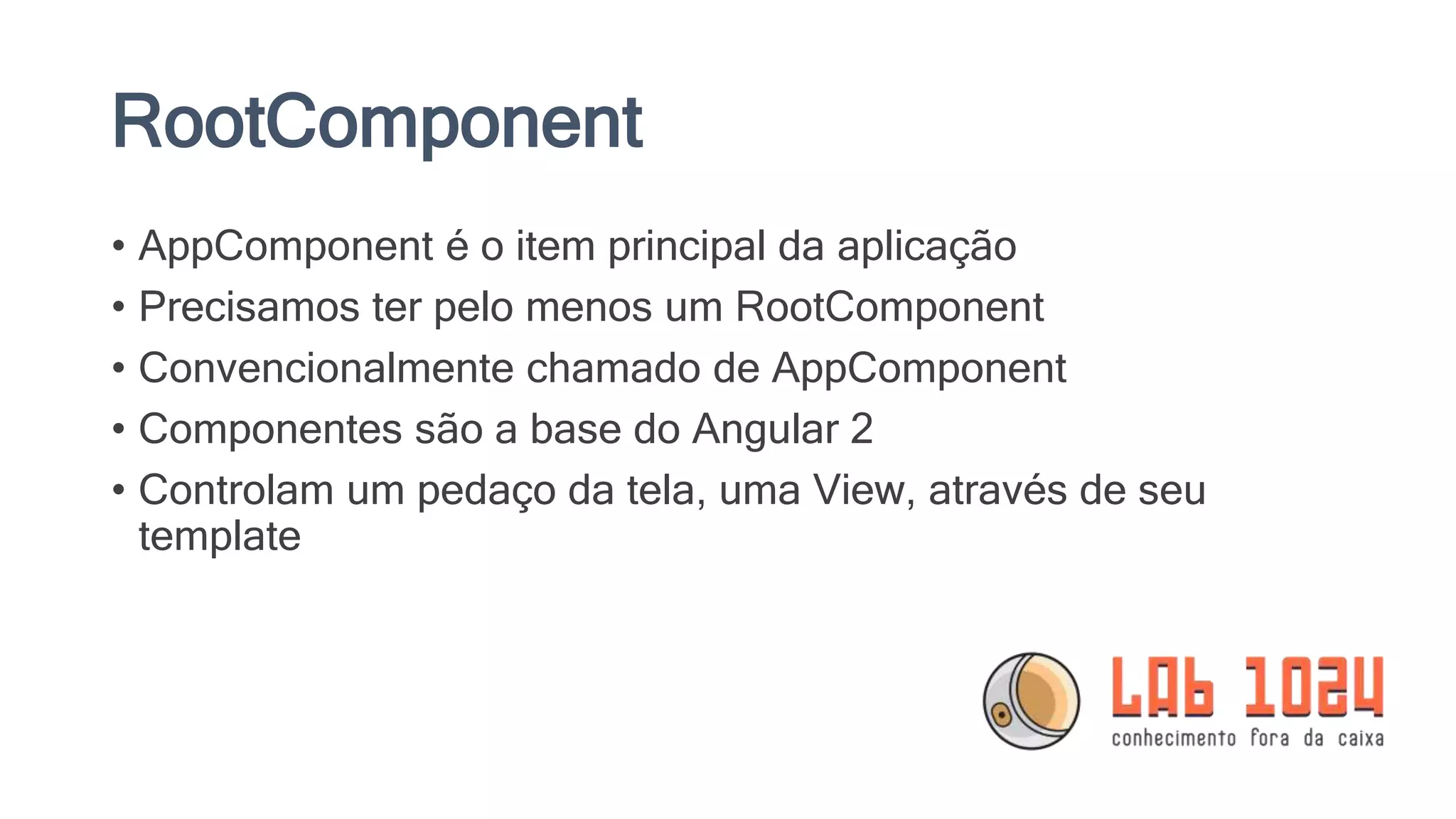 RootComponent • AppComponent é o item principal da aplicação • Precisamos ter pelo menos um RootComponent • Convencionalmente chamado de AppComponent • Componentes são a base do Angular 2 • Controlam um pedaço da tela, uma View, através de seu template 