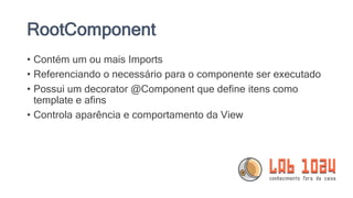 RootComponent
• Contém um ou mais Imports
• Referenciando o necessário para o componente ser executado
• Possui um decorator @Component que define itens como
template e afins
• Controla aparência e comportamento da View
 
